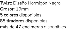 Twist: Dise o Hormig n Negro Grosor: 19mm 5 colores disponibles 85 tiradores disponibles m s de 47 encimeras disponibles