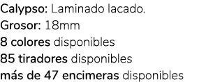 Calypso: Laminado lacado. Grosor: 18mm 8 colores disponibles 85 tiradores disponibles m s de 47 encimeras disponibles