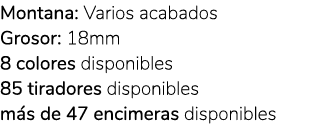 Montana: Varios acabados Grosor: 18mm 8 colores disponibles 85 tiradores disponibles m s de 47 encimeras disponibles 