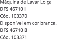 M quina de Lavar Loi a DFS 46710 I C d. 103370 Dispon vel em cor branca. DFS 46710 B C d. 103371 