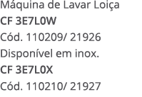 M quina de Lavar Loi a CF 3E7L0W C d. 110209/ 21926 Dispon vel em inox. CF 3E7L0X C d. 110210/ 21927 