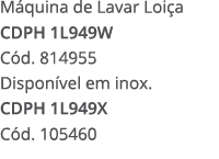 M quina de Lavar Loi a CDPH 1L949W C d. 814955 Dispon vel em inox. CDPH 1L949X C d. 105460 