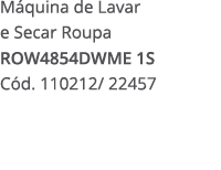 M quina de Lavar e Secar Roupa ROW4854DWME 1S C d. 110212/ 22457 