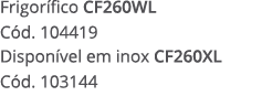 Frigor fico CF260WL C d. 104419 Dispon vel em inox CF260XL C d. 103144 