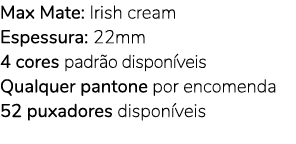 Max Mate: Irish cream Espessura: 22mm 4 cores padr o dispon veis Qualquer pantone por encomenda 52 puxadores dispon veis