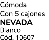 C moda Con 5 cajones NEVADA Blanco C d. 10607