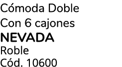 C moda Doble Con 6 cajones NEVADA Roble C d. 10600 