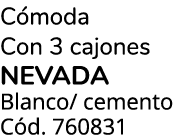 C moda Con 3 cajones NEVADA Blanco/ cemento C d. 760831 
