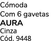 C moda Com 6 gavetas AURA Cinza C d. 9448