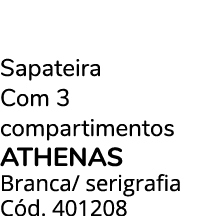 Sapateira Com 3 compartimentos ATHENAS Branca/ serigrafia C d. 401208