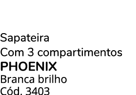 Sapateira Com 3 compartimentos PHOENIX Branca brilho C d. 3403