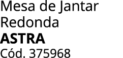 Mesa de Jantar Redonda astra C d. 375968