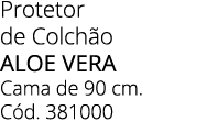 Protetor de Colch o ALOE VERA Cama de 90 cm. C d. 381000