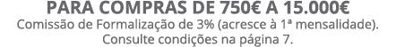 Para compras de 750€ a 15.000€ Comiss o de Formaliza o de 3% (acresce   1ª mensalidade). Consulte condi  es na p gin...