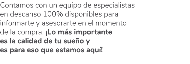 Contamos con un equipo de especialistas en descanso 100% disponibles para informarte y asesorarte en el momento de la...
