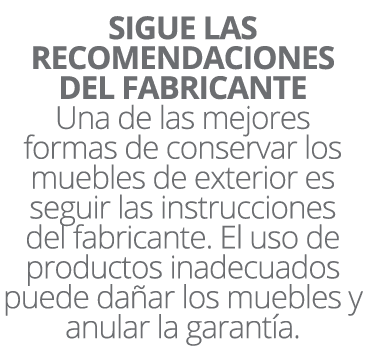 SIGUE LAS RECOMENDACIONES DEL FABRICANTE Una de las mejores formas de conservar los muebles de exterior es seguir las...