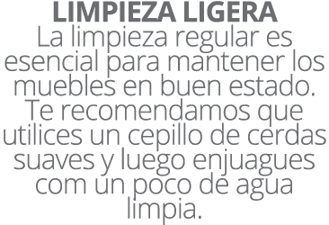 LIMPIEZA LIGERA La limpieza regular es esencial para mantener los muebles en buen estado. Te recomendamos que utilice...
