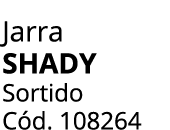 Jarra SHADY Sortido C d. 108264