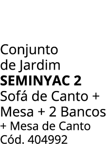 Conjunto de Jardim seminyac 2 Sof de Canto + Mesa + 2 Bancos + Mesa de Canto C d. 404992