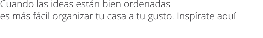 Cuando las ideas est n bien ordenadas es m s f cil organizar tu casa a tu gusto. Insp rate aqu .