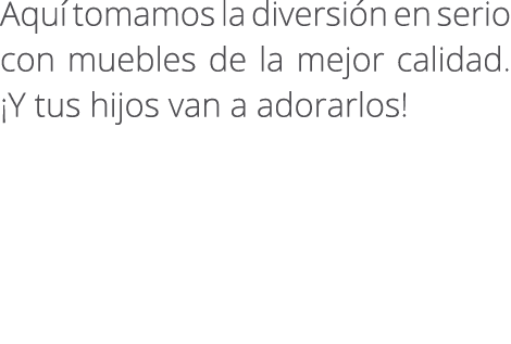 Aqu tomamos la diversi n en serio con muebles de la mejor calidad. ¡Y tus hijos van a adorarlos!