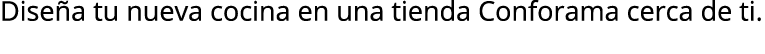 Dise a tu nueva cocina en una tienda Conforama cerca de ti.