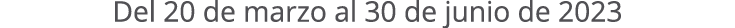 Del 20 de marzo al 30 de junio de 2023