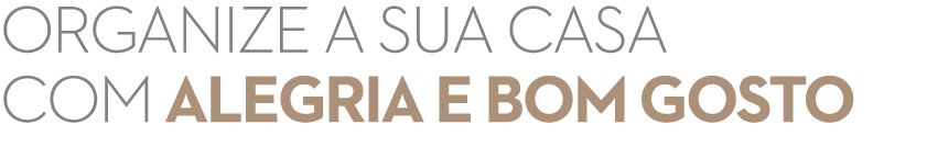 ORGANIZE A SUA CASA COM ALEGRIA E BOM GOSTO