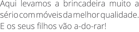 Aqui levamos a brincadeira muito a s rio com m veis da melhor qualidade. E os seus filhos v o a do rar!