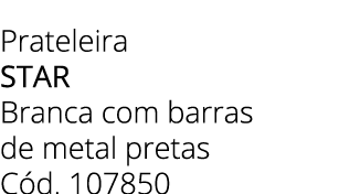 Prateleira star Branca com barras de metal pretas C d. 107850 