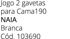 Jogo 2 gavetas para Cama190 naia Branca C d. 103690