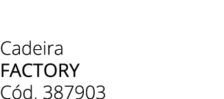 Cadeira FACTORY C d. 387903 