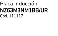 Placa Inducci n NZ63M3NM1BB/UR C d. 111117