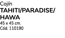 Coj n TAHITI/PARADISE/ HAWA 45 x 45 cm. C d. 110190