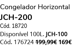 Congelador Horizontal jch 200 C d. 18720 Dispon vel 100L. JCH 100 C d. 176724 199,99€ 169€