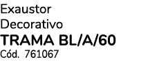 Exaustor Decorativo TRAMA BL/A/60 C d. 761067