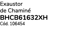 Exaustor de Chamin BHCB61632XH C d. 106454