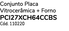 Conjunto Placa Vitrocer mica + Forno PCI27XCH64CCBS C d. 110220