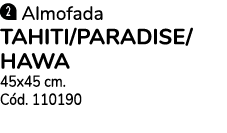 ￼ Almofada TAHITI/PARADISE/ HAWA 45x45 cm. C d. 110190