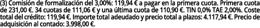 (3) Comisi n de formalizaci n del 3,00%: 119,94 € a pagar en la primera cuota. Primera cuota de 231,00 €. 34 cuotas d...