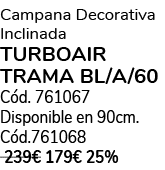Campana Decorativa Inclinada TURBOAIR TRAMA BL/A/60 C d. 761067 Disponible en 90cm. C d.761068 239€ 179€ 25%