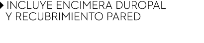 ￼ INCLUYE ENCIMERA DUROPAL ￼ Y RECUBRIMIENTO PARED