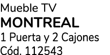 Mueble TV MONTREAL 1 Puerta y 2 Cajones C d. 112543 