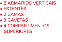 • 2 ARM RIOS VERTICAIS • ESTANTES • 2 Camas • 3 GAVETAS • 4 COMPARTIMENTOS ￼SUPERIORES