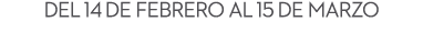 Del 14 de Febrero al 15 de marzo