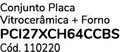 Conjunto Placa Vitrocer mica + Forno PCI27XCH64CCBS C d. 110220