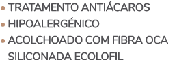 • TRATAMENTO ANTI CAROS • HIPOALERG NICO • ACOLCHOADO COM FIBRA OCA • SILICONADA ECOLOFIL