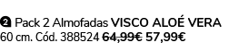 ￼ Pack 2 Almofadas VISCO ALO VERA 60 cm. C d. 388524 64,99€ 57,99€ 