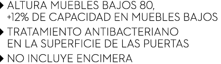 ￼ ALTURA MUEBLES BAJOS 80, +12% de capacidad en muebles bajos ￼ TRATAMIENTO ANTIBACTERIANO EN LA SUPERFICIE DE LAS PU...