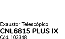 Exaustor Telesc pico CNL6815 PLUS IX C d. 103348